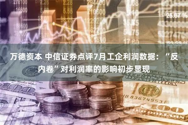 万德资本 中信证券点评7月工企利润数据：“反内卷”对利润率的影响初步显现