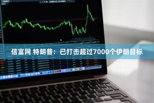 信富网 特朗普：已打击超过7000个伊朗目标