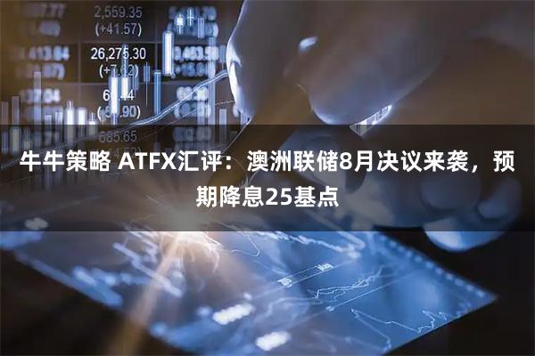 牛牛策略 ATFX汇评：澳洲联储8月决议来袭，预期降息25基点