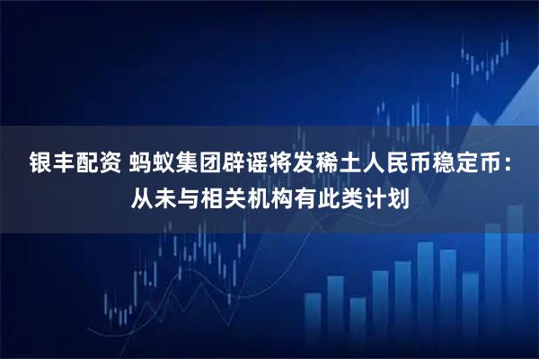 银丰配资 蚂蚁集团辟谣将发稀土人民币稳定币:从未与相关机构有此类计划