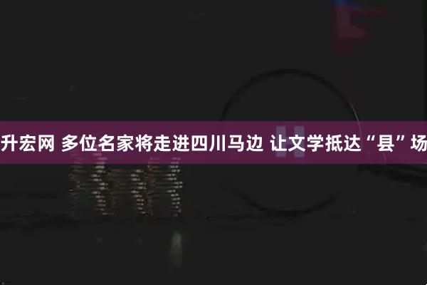 升宏网 多位名家将走进四川马边 让文学抵达“县”场
