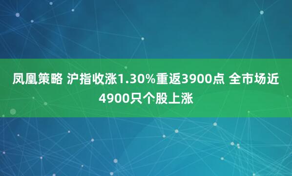 凤凰策略 沪指收涨1.30%重返3900点 全市场近4900只个股上涨