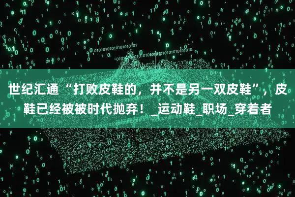 世纪汇通 “打败皮鞋的，并不是另一双皮鞋”，皮鞋已经被被时代抛弃！_运动鞋_职场_穿着者