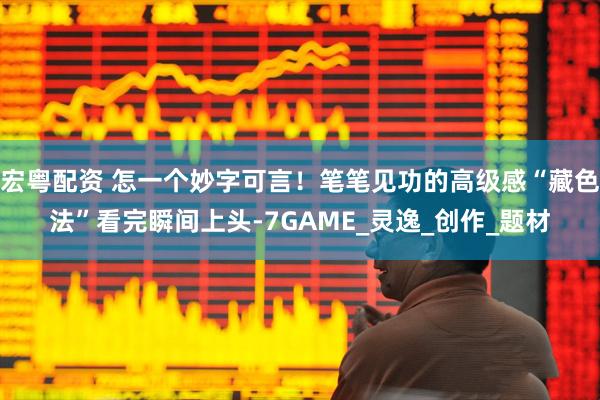宏粤配资 怎一个妙字可言！笔笔见功的高级感“藏色法”看完瞬间上头-7GAME_灵逸_创作_题材