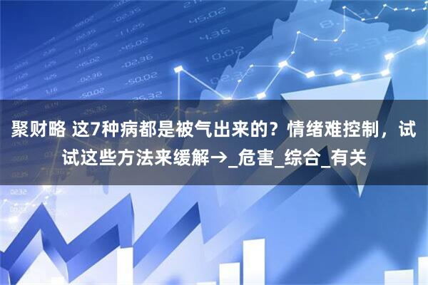 聚财略 这7种病都是被气出来的？情绪难控制，试试这些方法来缓解→_危害_综合_有关