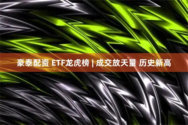 豪泰配资 ETF龙虎榜 | 成交放天量 历史新高