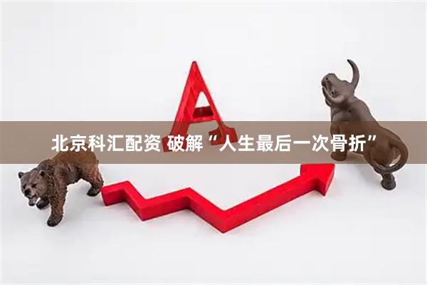 北京科汇配资 破解“人生最后一次骨折”