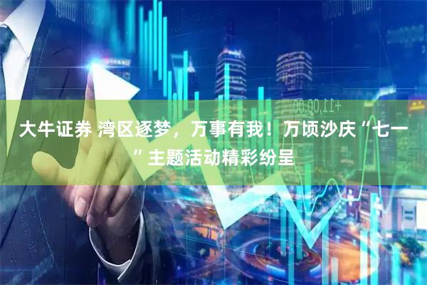 大牛证券 湾区逐梦，万事有我！万顷沙庆“七一”主题活动精彩纷呈