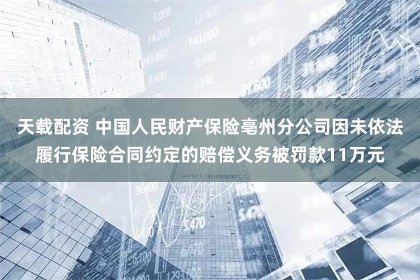 天载配资 中国人民财产保险亳州分公司因未依法履行保险合同约定的赔偿义务被罚款11万元