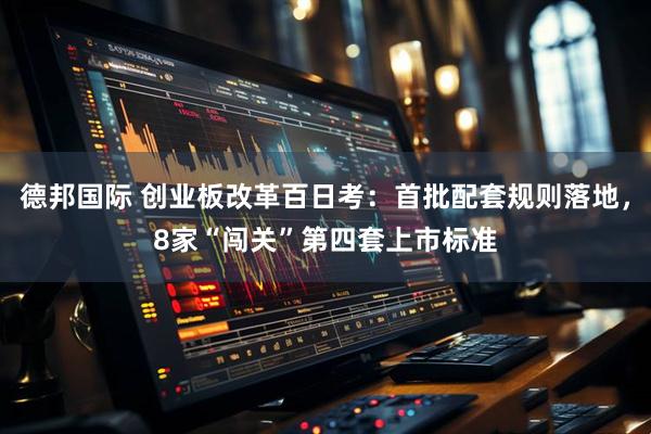 德邦国际 创业板改革百日考：首批配套规则落地，8家“闯关”第四套上市标准