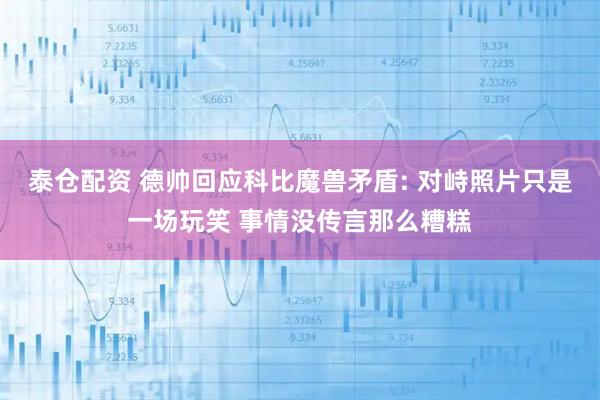 泰仓配资 德帅回应科比魔兽矛盾: 对峙照片只是一场玩笑 事情没传言那么糟糕