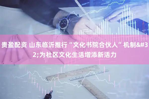 贵盈配资 山东临沂推行“文化书院合伙人”机制 为社区文化生活增添新活力